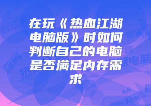 在玩《热血江湖电脑版》时如何判断自己的电脑是否满足内存需求