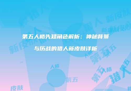 第五人格先知角色解析：神秘背景与历战的猎人新皮肤详析