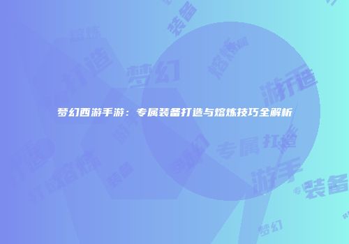 梦幻西游手游：专属装备打造与熔炼技巧全解析