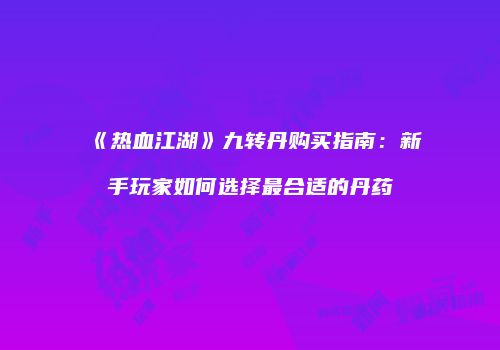 《热血江湖》九转丹购买指南：新手玩家如何选择最合适的丹药