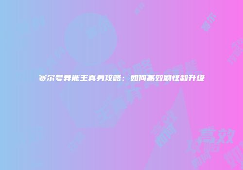 赛尔号异能王真身攻略：如何高效刷怪和升级