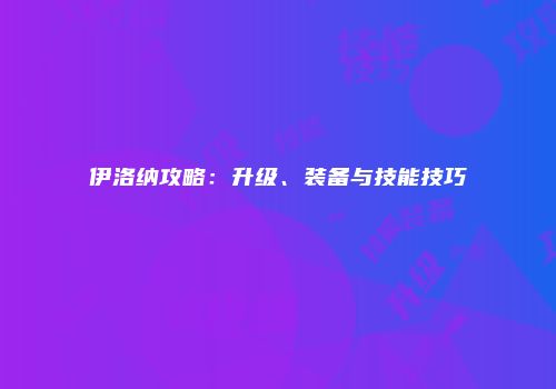 伊洛纳攻略：升级、装备与技能技巧