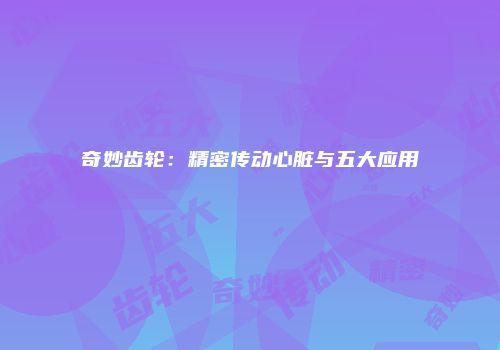 奇妙齿轮：精密传动心脏与五大应用