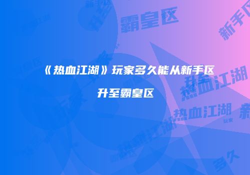 《热血江湖》玩家多久能从新手区升至霸皇区