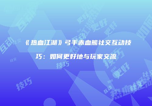 《热血江湖》弓手赤血熊社交互动技巧：如何更好地与玩家交流