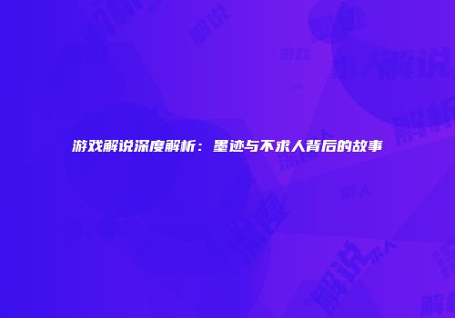 游戏解说深度解析：墨迹与不求人背后的故事