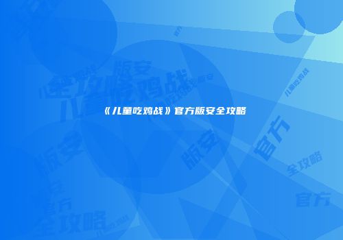 《儿童吃鸡战》官方版安全攻略