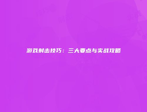 游戏射击技巧：三大要点与实战攻略