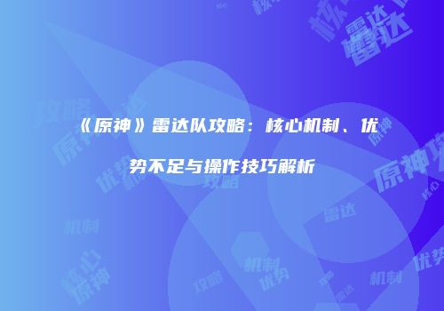 《原神》雷达队攻略：核心机制、优势不足与操作技巧解析