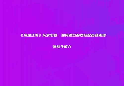 《热血江湖》玩家必看：如何通过合理搭配药品来增强战斗能力