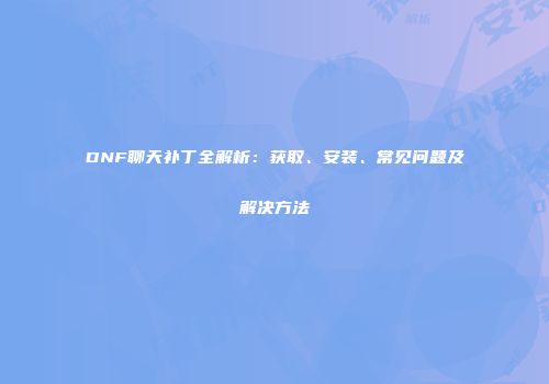 DNF聊天补丁全解析：获取、安装、常见问题及解决方法