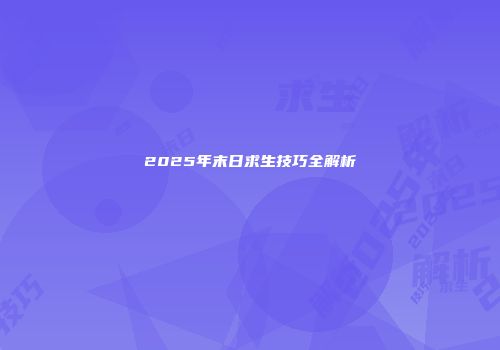 2025年末日求生技巧全解析