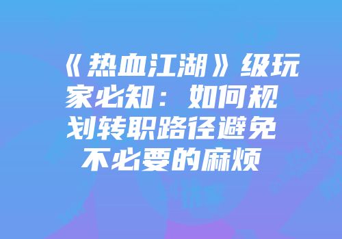 《热血江湖》级玩家必知：如何规划转职路径避免不必要的麻烦