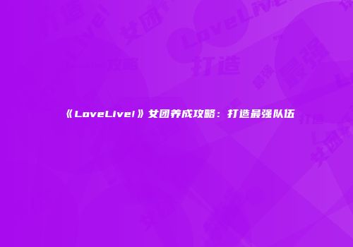 《LoveLive!》女团养成攻略：打造最强队伍