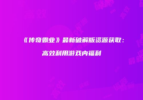 《传奇霸业》最新破解版资源获取:高效利用游戏内福利