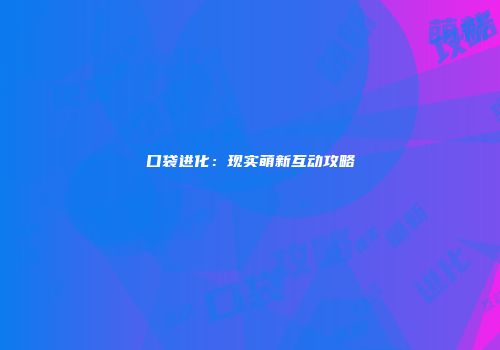 口袋进化：现实萌新互动攻略