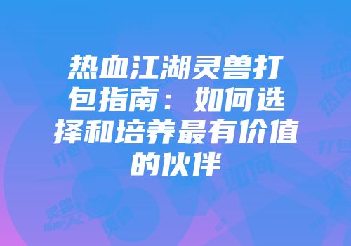 热血江湖灵兽打包指南：如何选择和培养最有价值的伙伴