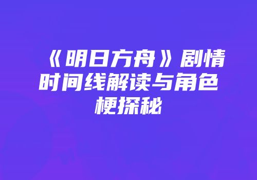 《明日方舟》剧情时间线解读与角色梗探秘