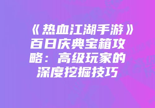 《热血江湖手游》百日庆典宝箱攻略：高级玩家的深度挖掘技巧