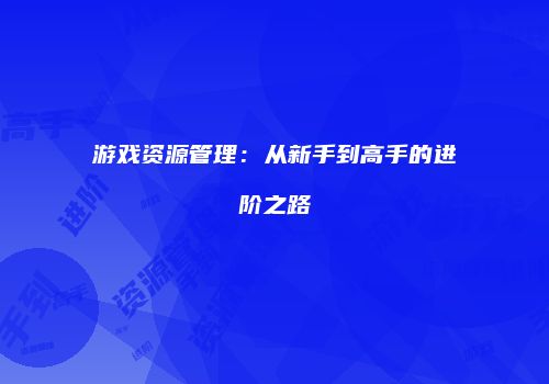 游戏资源管理：从新手到高手的进阶之路