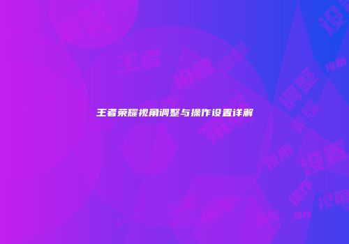 王者荣耀视角调整与操作设置详解