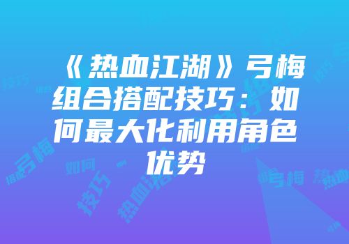 《热血江湖》弓梅组合搭配技巧：如何最大化利用角色优势
