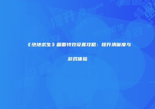 《绝地求生》画面特效设置攻略：提升清晰度与游戏体验