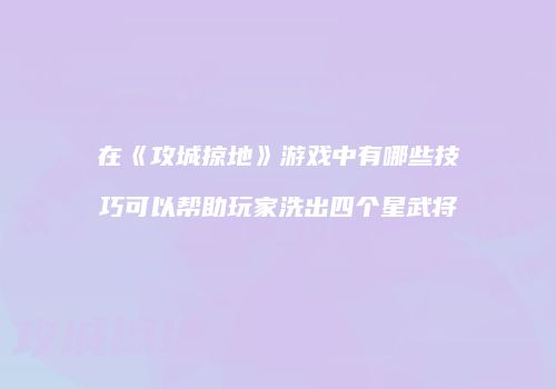 在《攻城掠地》游戏中有哪些技巧可以帮助玩家洗出四个星武将