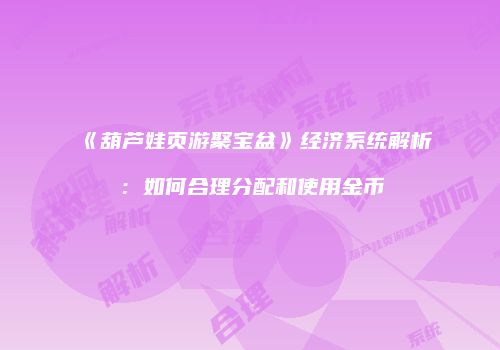 《葫芦娃页游聚宝盆》经济系统解析：如何合理分配和使用金币