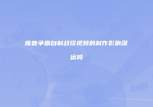 魔兽争霸自制战役视频的制作影响深远吗