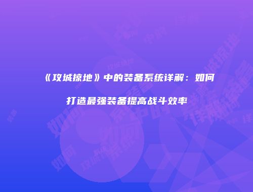 《攻城掠地》中的装备系统详解：如何打造最强装备提高战斗效率