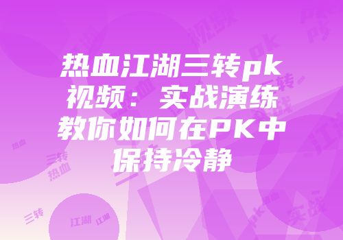 热血江湖三转pk视频：实战演练教你如何在PK中保持冷静