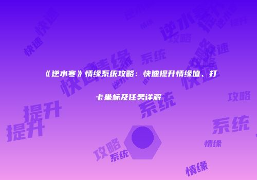 《逆水寒》情缘系统攻略：快速提升情缘值、打卡坐标及任务详解
