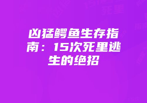 凶猛鳄鱼生存指南：15次死里逃生的绝招