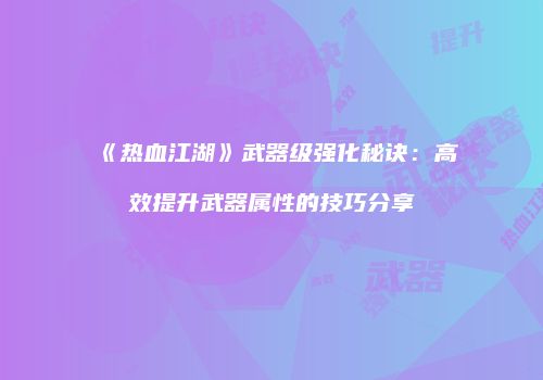 《热血江湖》武器级强化秘诀：高效提升武器属性的技巧分享