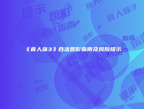 《食人族3》合法观影指南及风险提示