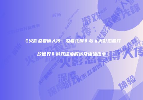 《火影忍者博人传：忍者先锋》与《火影忍者开放世界》游戏深度解析及体验指南