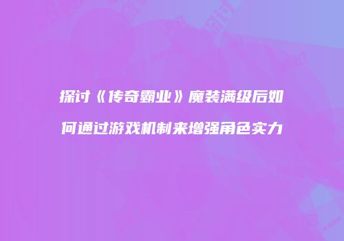探讨《传奇霸业》魔装满级后如何通过游戏机制来增强角色实力