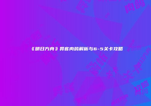 《明日方舟》异客肉鸽解析与6-5关卡攻略