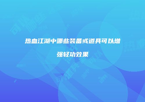 热血江湖中哪些装备或道具可以增强轻功效果