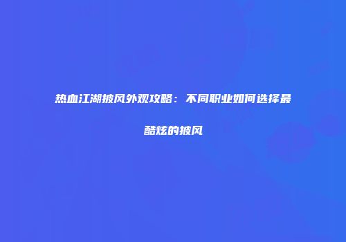 热血江湖披风外观攻略:不同职业如何选择最酷炫的披风