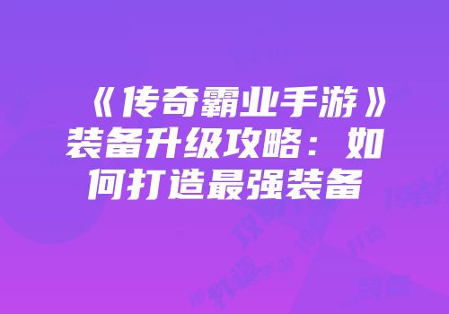 《传奇霸业手游》装备升级攻略:如何打造最强装备