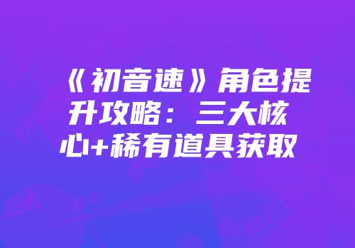 《初音速》角色提升攻略：三大核心+稀有道具获取