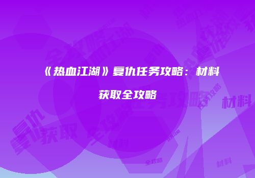 《热血江湖》复仇任务攻略：材料获取全攻略