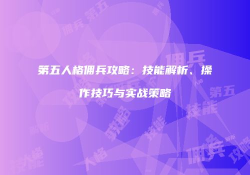 第五人格佣兵攻略：技能解析、操作技巧与实战策略