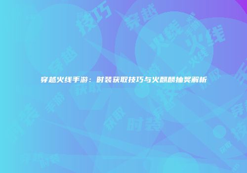 穿越火线手游：时装获取技巧与火麒麟抽奖解析