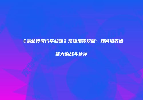 《霸业传奇汽车动画》宠物培养攻略：如何培养出强大的战斗伙伴