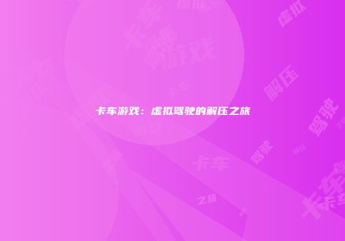 卡车游戏：虚拟驾驶的解压之旅