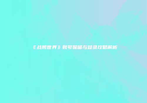 《战舰世界》账号保留与登录攻略解析