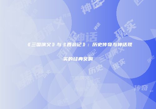 《三国演义》与《西游记》：历史传奇与神话现实的经典交响
